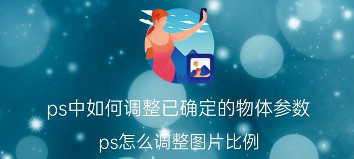 ps中如何调整已确定的物体参数 ps怎么调整图片比例？